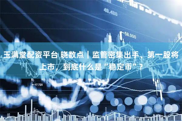 玉满堂配资平台 晓数点｜监管密集出手、第一股将上市，到底什么是“稳定币”？