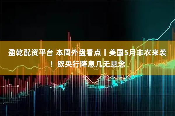 盈乾配资平台 本周外盘看点丨美国5月非农来袭！欧央行降息几无悬念