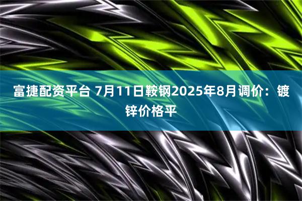 富捷配资平台 7月11日鞍钢2025年8月调价：镀锌价格平