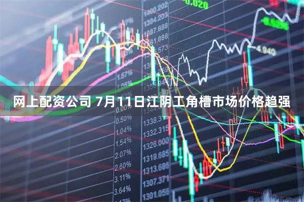 网上配资公司 7月11日江阴工角槽市场价格趋强