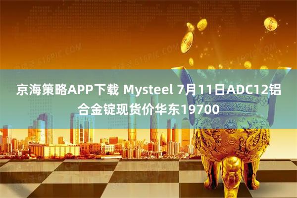 京海策略APP下载 Mysteel 7月11日ADC12铝合金锭现货价华东19700