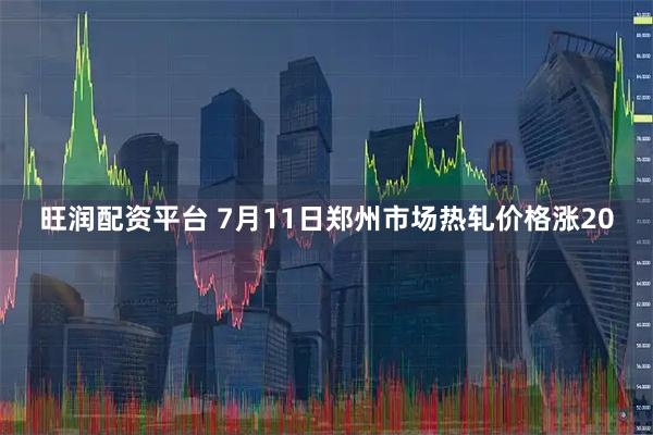 旺润配资平台 7月11日郑州市场热轧价格涨20