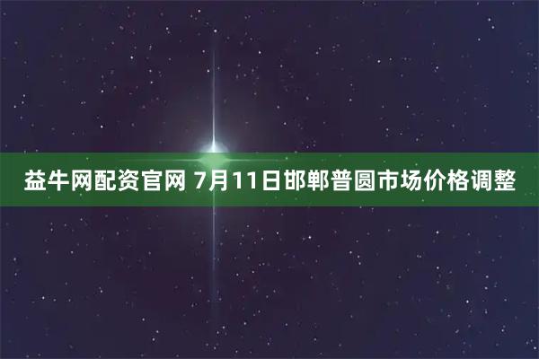 益牛网配资官网 7月11日邯郸普圆市场价格调整