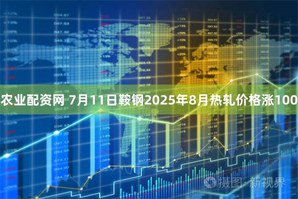 农业配资网 7月11日鞍钢2025年8月热轧价格涨100