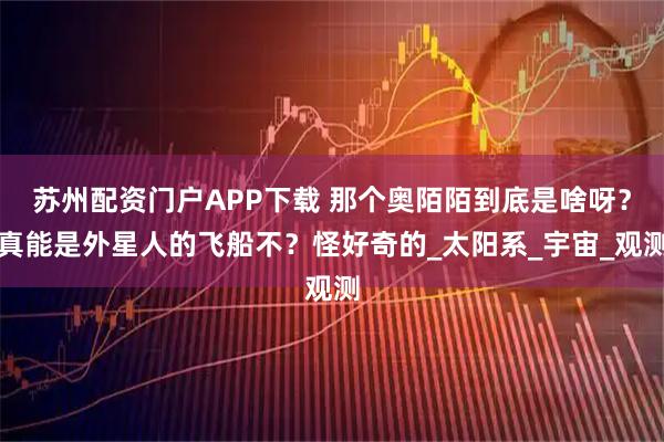 苏州配资门户APP下载 那个奥陌陌到底是啥呀？真能是外星人的飞船不？怪好奇的_太阳系_宇宙_观测
