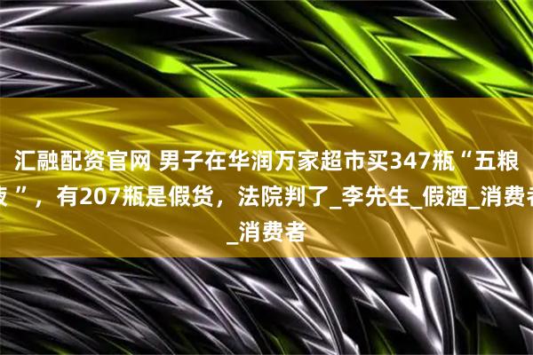 汇融配资官网 男子在华润万家超市买347瓶“五粮液 ”，有207瓶是假货，法院判了_李先生_假酒_消费者
