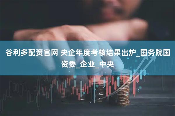 谷利多配资官网 央企年度考核结果出炉_国务院国资委_企业_中央