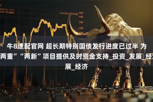 牛8速配官网 超长期特别国债发行进度已过半 为“两重”“两新”项目提供及时资金支持_投资_发展_经济