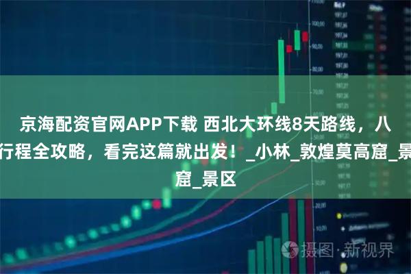 京海配资官网APP下载 西北大环线8天路线，八日行程全攻略，看完这篇就出发！_小林_敦煌莫高窟_景区