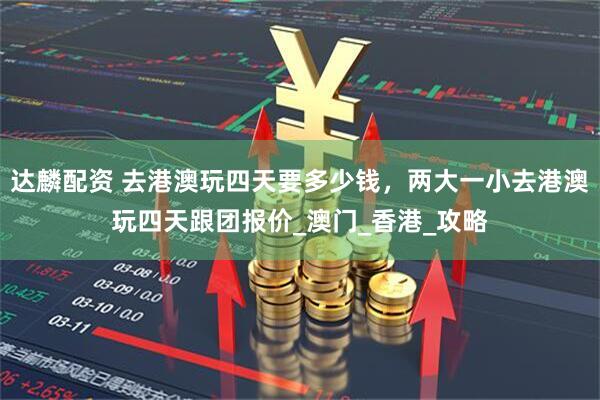 达麟配资 去港澳玩四天要多少钱，两大一小去港澳玩四天跟团报价_澳门_香港_攻略