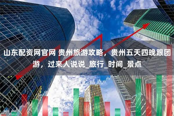 山东配资网官网 贵州旅游攻略，贵州五天四晚跟团游，过来人说说_旅行_时间_景点