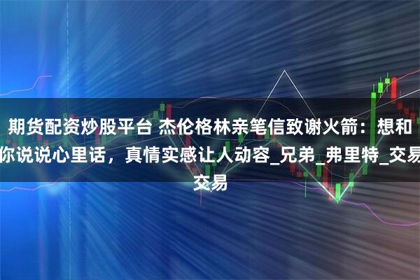 期货配资炒股平台 杰伦格林亲笔信致谢火箭：想和你说说心里话，真情实感让人动容_兄弟_弗里特_交易