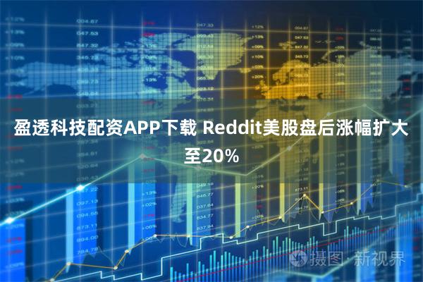 盈透科技配资APP下载 Reddit美股盘后涨幅扩大至20%