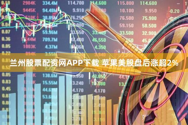 兰州股票配资网APP下载 苹果美股盘后涨超2%