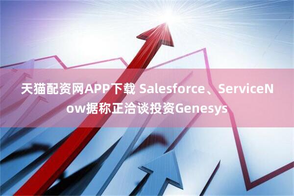 天猫配资网APP下载 Salesforce、ServiceNow据称正洽谈投资Genesys