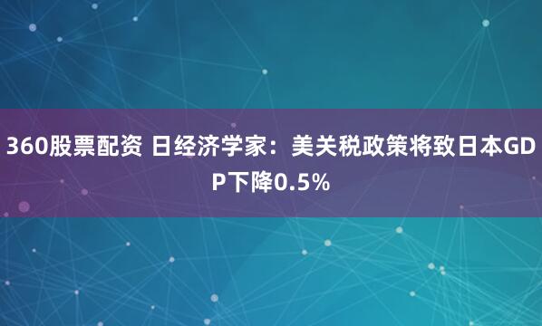 360股票配资 日经济学家：美关税政策将致日本GDP下降0.5%