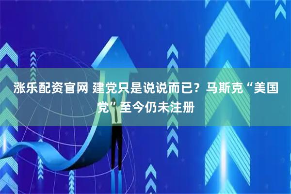 涨乐配资官网 建党只是说说而已？马斯克“美国党”至今仍未注册