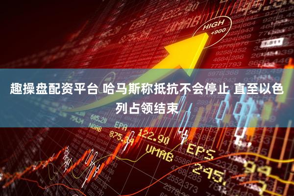 趣操盘配资平台 哈马斯称抵抗不会停止 直至以色列占领结束