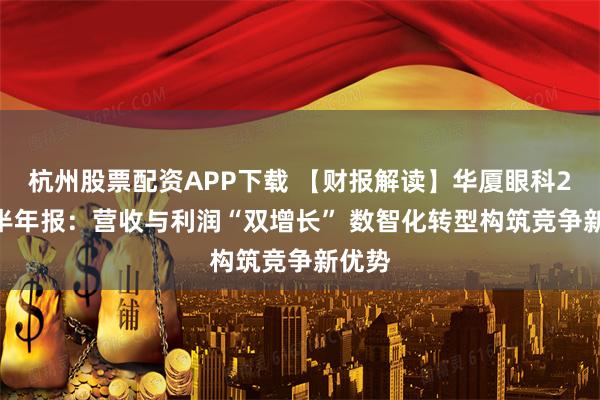 杭州股票配资APP下载 【财报解读】华厦眼科2025半年报：营收与利润“双增长” 数智化转型构筑竞争新优势