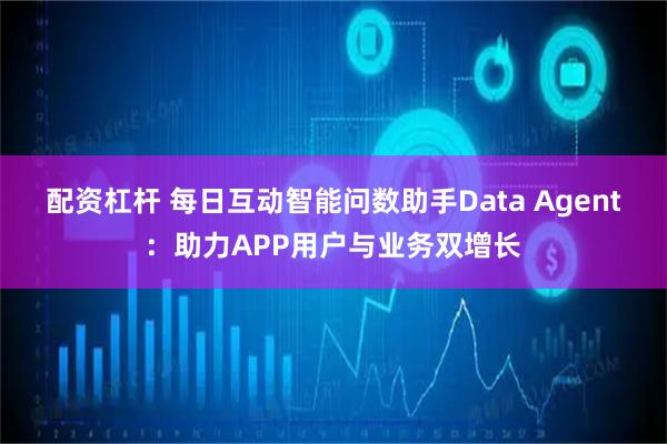 配资杠杆 每日互动智能问数助手Data Agent：助力APP用户与业务双增长