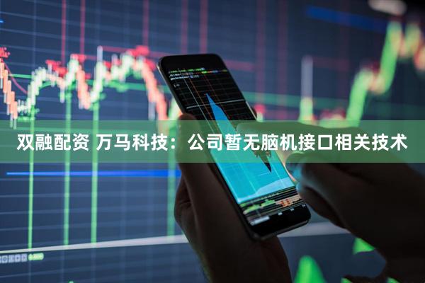 双融配资 万马科技：公司暂无脑机接口相关技术