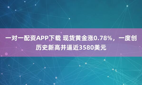 一对一配资APP下载 现货黄金涨0.78%，一度创历史新高并逼近3580美元