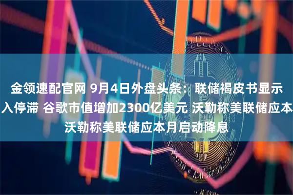 金领速配官网 9月4日外盘头条：联储褐皮书显示美国经济陷入停滞 谷歌市值增加2300亿美元 沃勒称美联储应本月启动降息