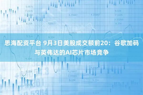 思海配资平台 9月3日美股成交额前20：谷歌加码与英伟达的AI芯片市场竞争