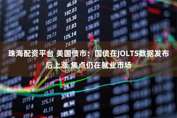 珠海配资平台 美国债市：国债在JOLTS数据发布后上涨 焦点仍在就业市场