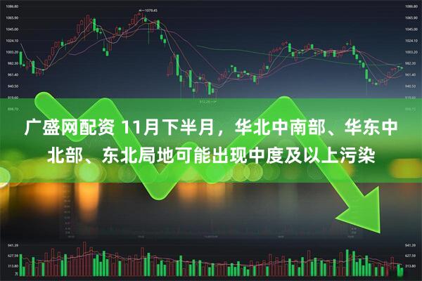 广盛网配资 11月下半月，华北中南部、华东中北部、东北局地可能出现中度及以上污染