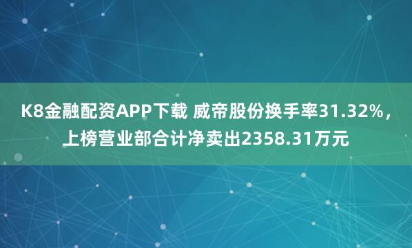 K8金融配资APP下载 威帝股份换手率31.32%，上榜营业部合计净卖出2358.31万元