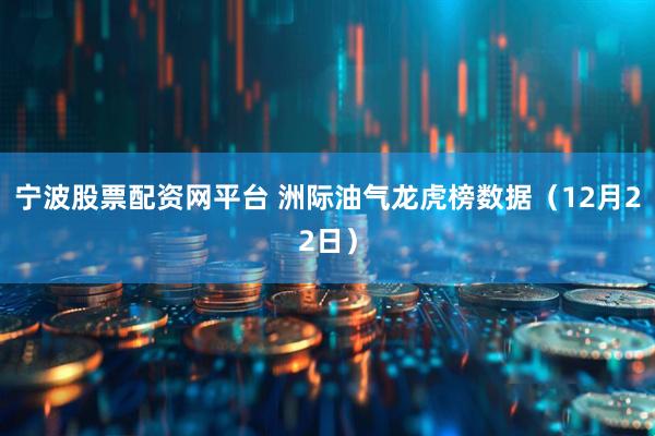 宁波股票配资网平台 洲际油气龙虎榜数据（12月22日）