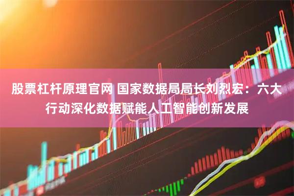 股票杠杆原理官网 国家数据局局长刘烈宏：六大行动深化数据赋能人工智能创新发展