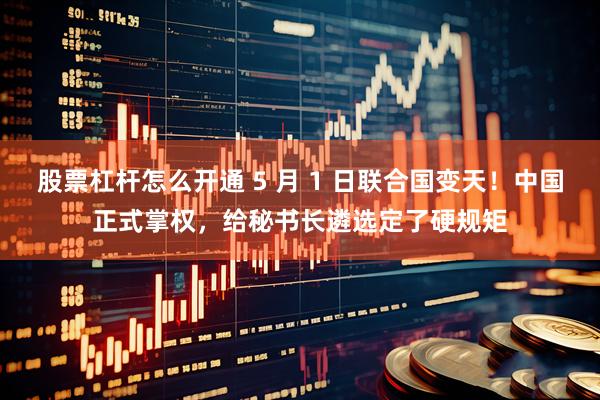 股票杠杆怎么开通 5 月 1 日联合国变天！中国正式掌权，给秘书长遴选定了硬规矩